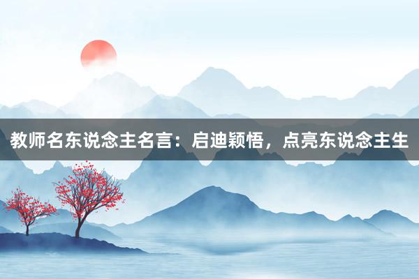 教师名东说念主名言：启迪颖悟，点亮东说念主生