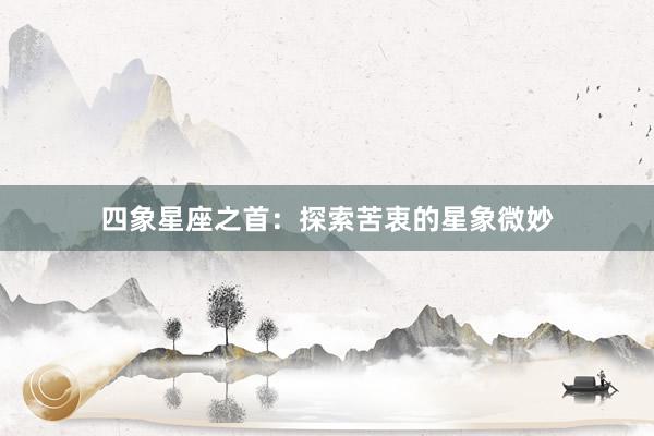 四象星座之首：探索苦衷的星象微妙