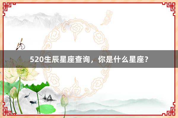 520生辰星座查询，你是什么星座？